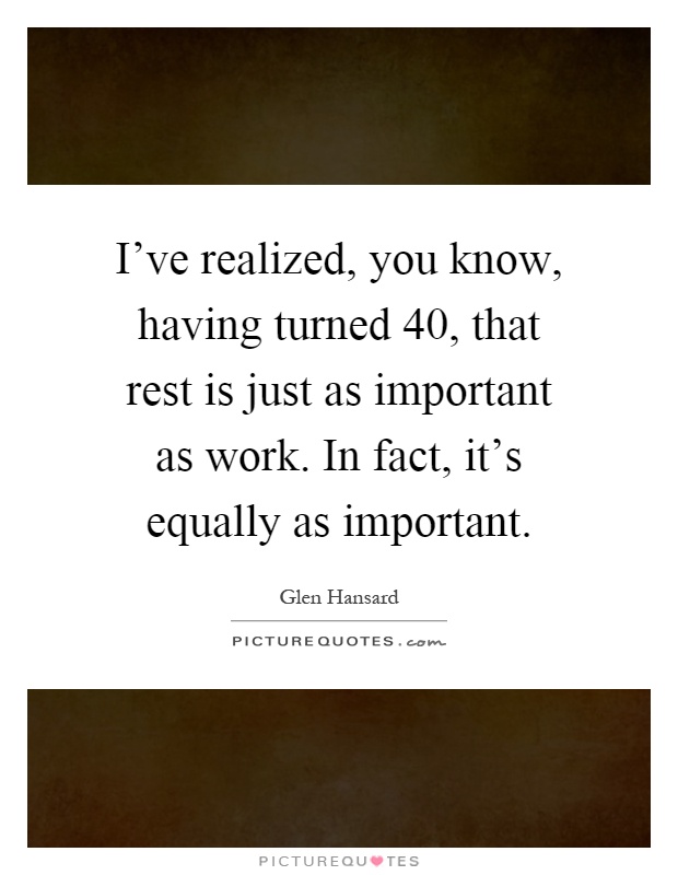 I've realized, you know, having turned 40, that rest is just as important as work. In fact, it's equally as important Picture Quote #1