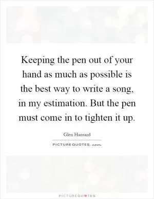 Keeping the pen out of your hand as much as possible is the best way to write a song, in my estimation. But the pen must come in to tighten it up Picture Quote #1