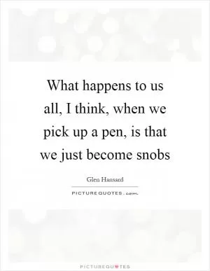 What happens to us all, I think, when we pick up a pen, is that we just become snobs Picture Quote #1