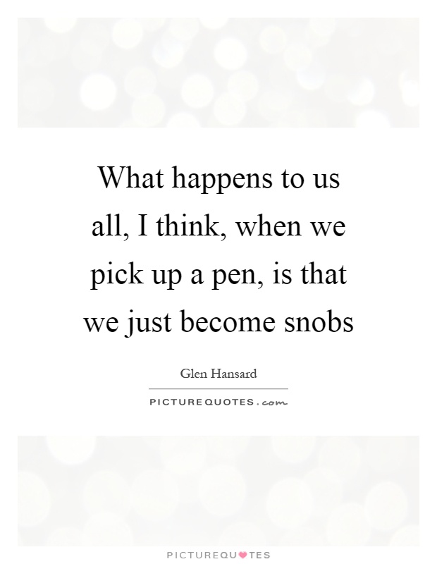 What happens to us all, I think, when we pick up a pen, is that we just become snobs Picture Quote #1