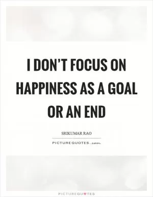 I don’t focus on happiness as a goal or an end Picture Quote #1