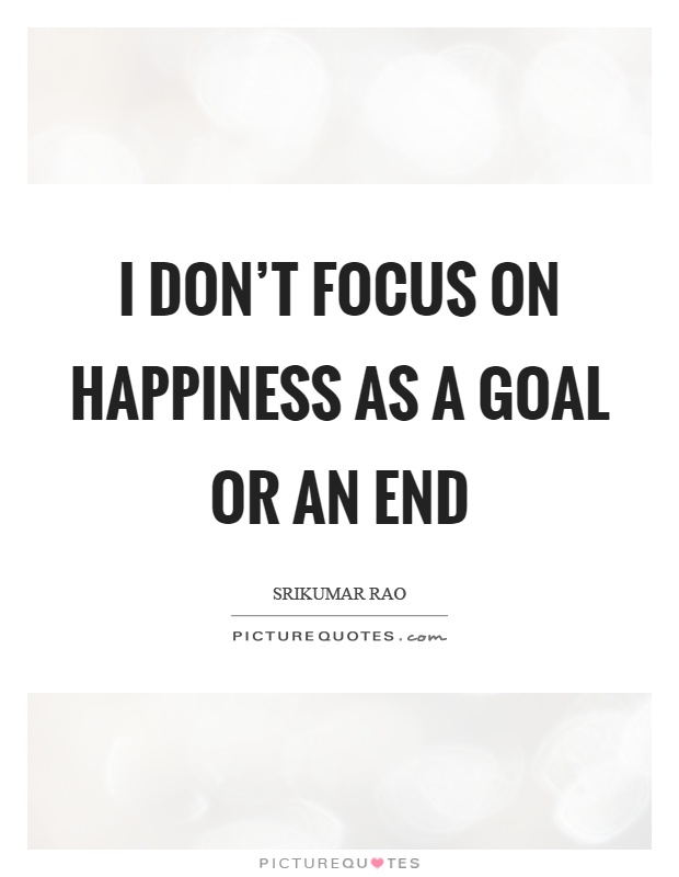 I don't focus on happiness as a goal or an end Picture Quote #1