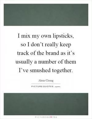 I mix my own lipsticks, so I don’t really keep track of the brand as it’s usually a number of them I’ve smushed together Picture Quote #1