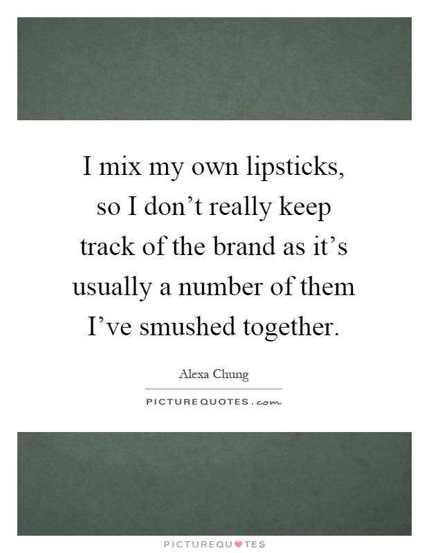 I mix my own lipsticks, so I don't really keep track of the brand as it's usually a number of them I've smushed together Picture Quote #1