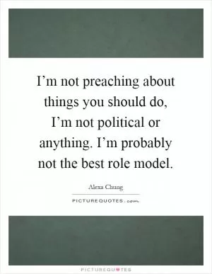 I’m not preaching about things you should do, I’m not political or anything. I’m probably not the best role model Picture Quote #1