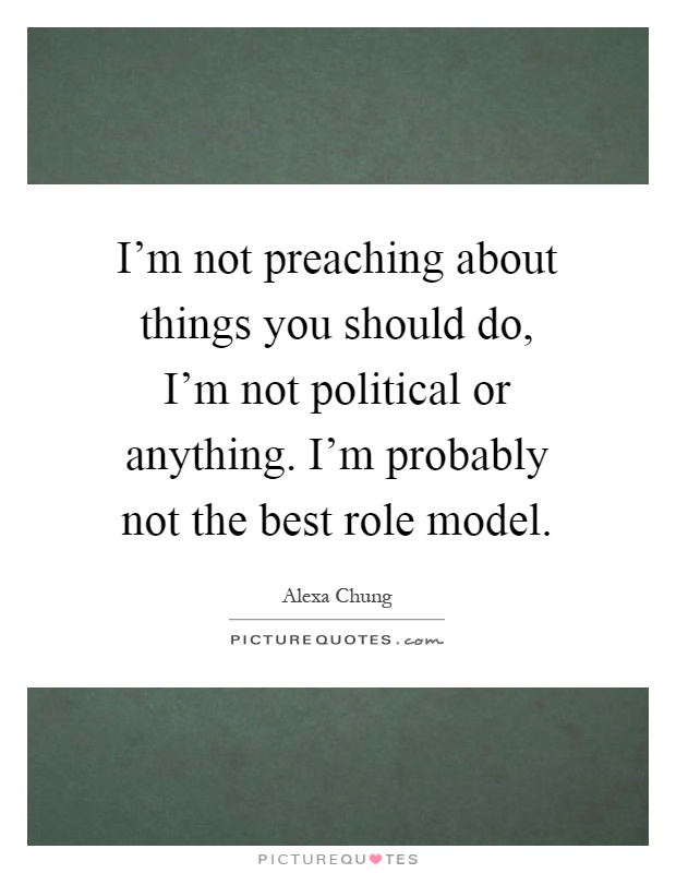 I'm not preaching about things you should do, I'm not political or anything. I'm probably not the best role model Picture Quote #1