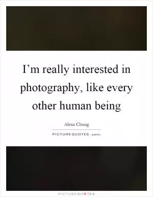 I’m really interested in photography, like every other human being Picture Quote #1