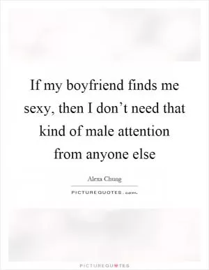 If my boyfriend finds me sexy, then I don’t need that kind of male attention from anyone else Picture Quote #1