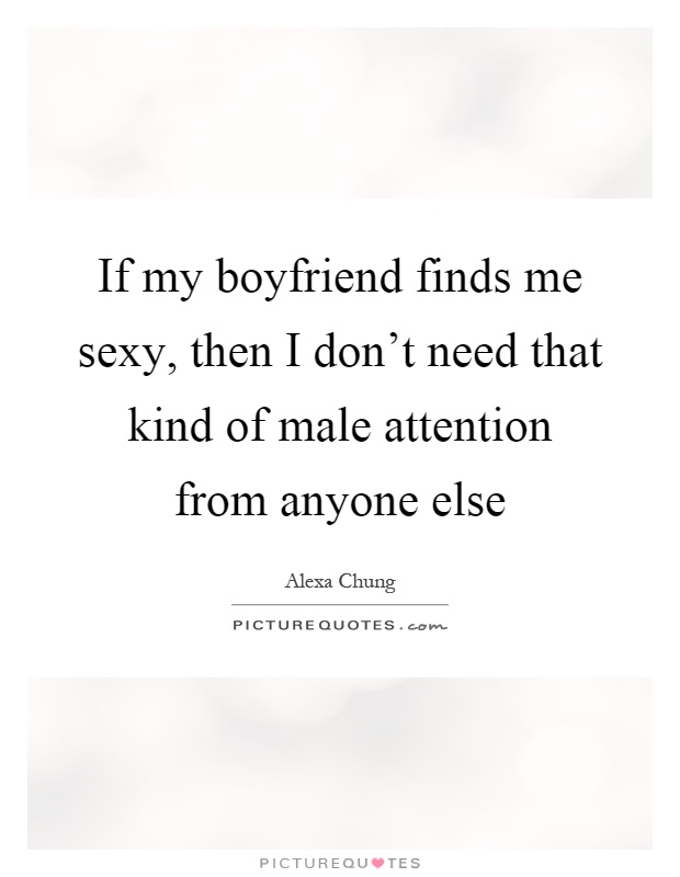 If my boyfriend finds me sexy, then I don't need that kind of male attention from anyone else Picture Quote #1