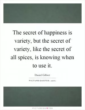 The secret of happiness is variety, but the secret of variety, like the secret of all spices, is knowing when to use it Picture Quote #1