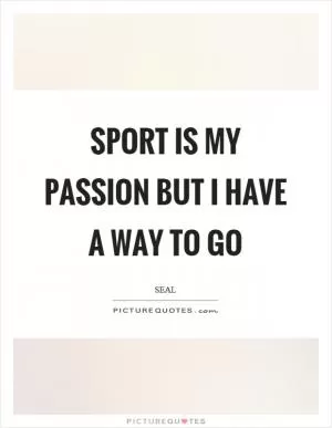 Sport is my passion but I have a way to go Picture Quote #1