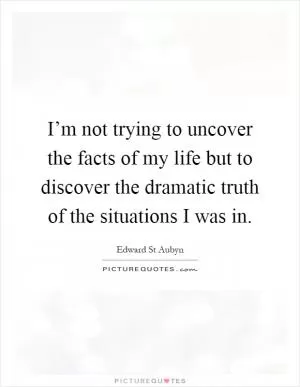 I’m not trying to uncover the facts of my life but to discover the dramatic truth of the situations I was in Picture Quote #1