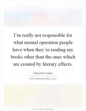 I’m really not responsible for what mental operation people have when they’re reading my books other than the ones which are created by literary effects Picture Quote #1