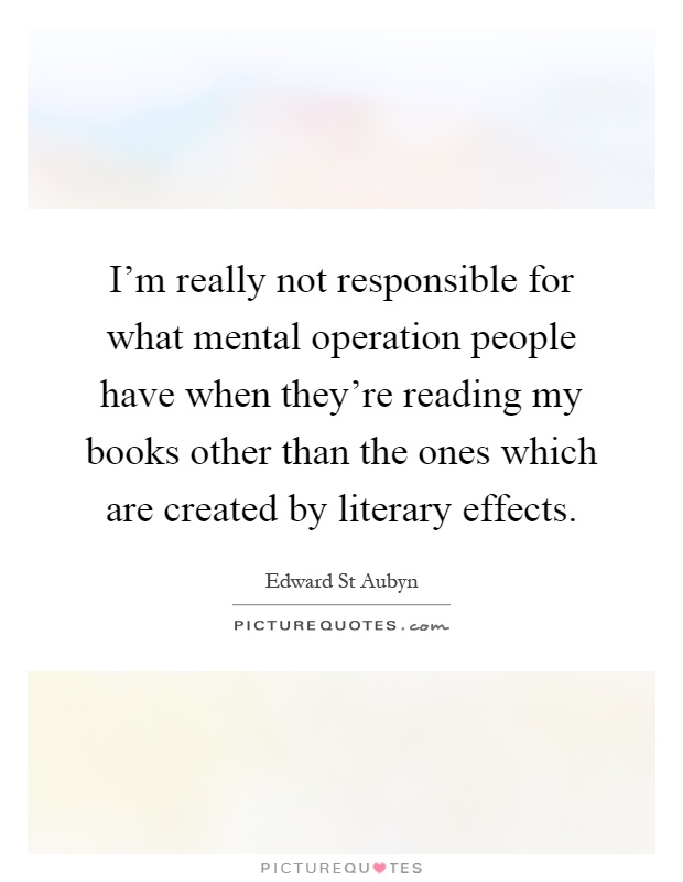 I'm really not responsible for what mental operation people have when they're reading my books other than the ones which are created by literary effects Picture Quote #1