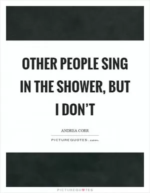 Other people sing in the shower, but I don’t Picture Quote #1