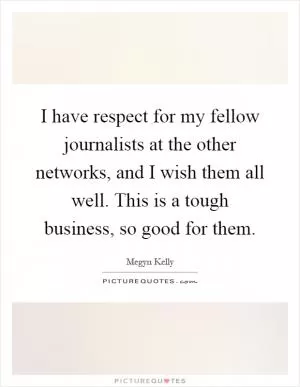 I have respect for my fellow journalists at the other networks, and I wish them all well. This is a tough business, so good for them Picture Quote #1