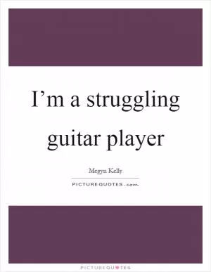 I’m a struggling guitar player Picture Quote #1