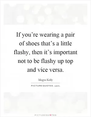 If you’re wearing a pair of shoes that’s a little flashy, then it’s important not to be flashy up top and vice versa Picture Quote #1