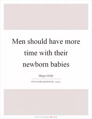 Men should have more time with their newborn babies Picture Quote #1