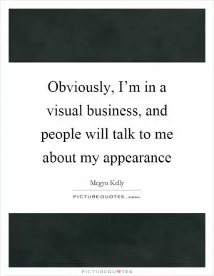 Obviously, I’m in a visual business, and people will talk to me about my appearance Picture Quote #1