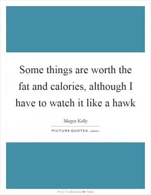 Some things are worth the fat and calories, although I have to watch it like a hawk Picture Quote #1