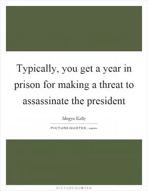 Typically, you get a year in prison for making a threat to assassinate the president Picture Quote #1
