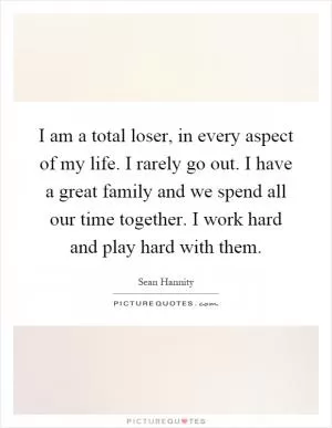 I am a total loser, in every aspect of my life. I rarely go out. I have a great family and we spend all our time together. I work hard and play hard with them Picture Quote #1