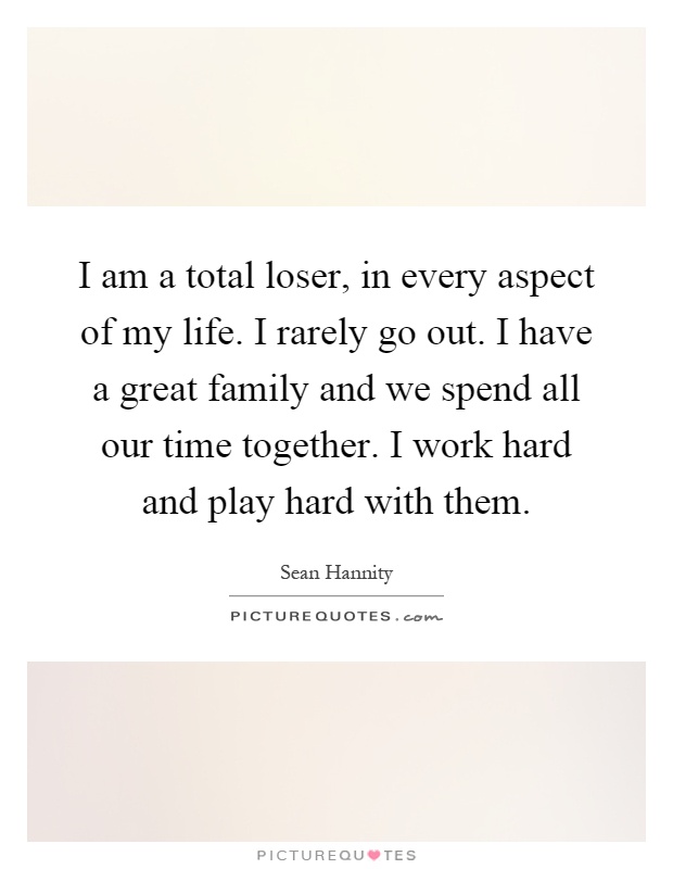 I am a total loser, in every aspect of my life. I rarely go out. I have a great family and we spend all our time together. I work hard and play hard with them Picture Quote #1