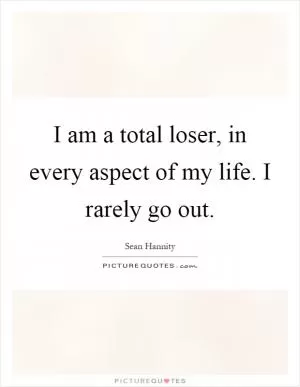 I am a total loser, in every aspect of my life. I rarely go out Picture Quote #1