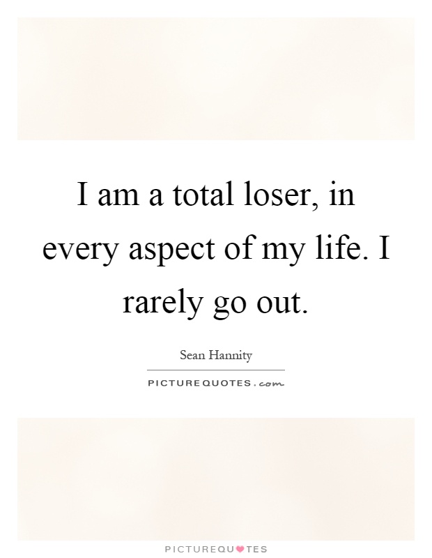 I am a total loser, in every aspect of my life. I rarely go out Picture Quote #1