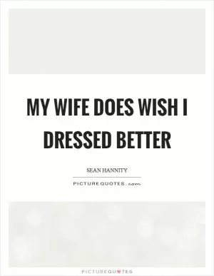 My wife does wish I dressed better Picture Quote #1