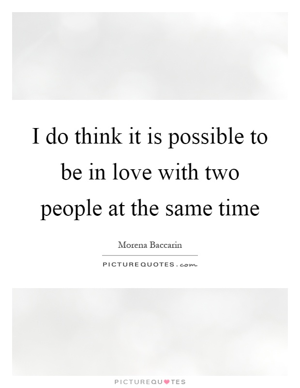 I do think it is possible to be in love with two people at the ...