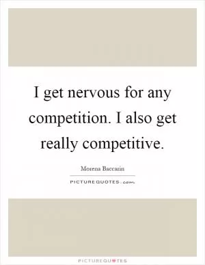 I get nervous for any competition. I also get really competitive Picture Quote #1