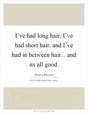 I’ve had long hair, I’ve had short hair, and I’ve had in between hair... and its all good Picture Quote #1