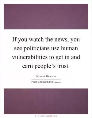 If you watch the news, you see politicians use human vulnerabilities to get in and earn people’s trust Picture Quote #1