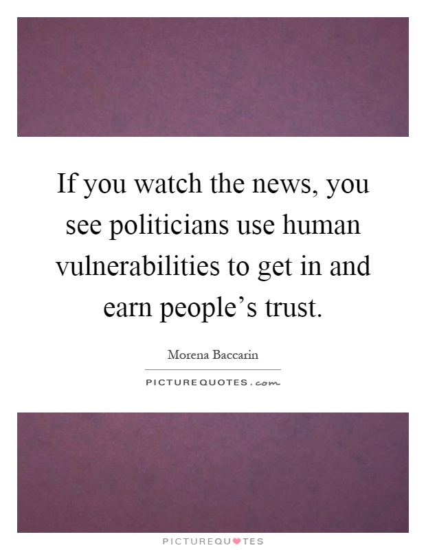 If you watch the news, you see politicians use human vulnerabilities to get in and earn people's trust Picture Quote #1