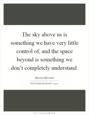 The sky above us is something we have very little control of, and the space beyond is something we don’t completely understand Picture Quote #1
