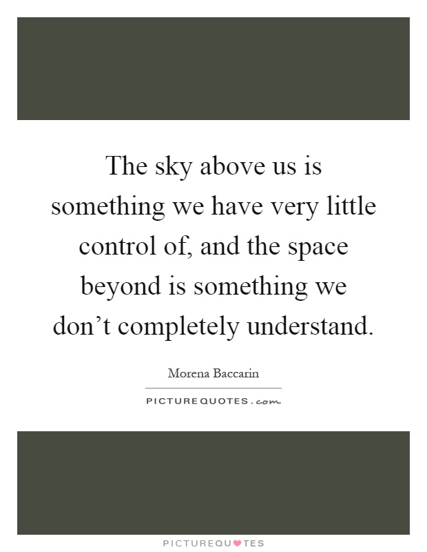The sky above us is something we have very little control of, and the space beyond is something we don't completely understand Picture Quote #1