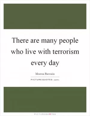 There are many people who live with terrorism every day Picture Quote #1