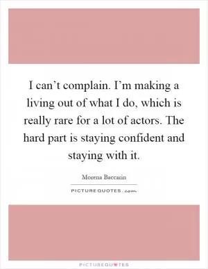 I can’t complain. I’m making a living out of what I do, which is really rare for a lot of actors. The hard part is staying confident and staying with it Picture Quote #1
