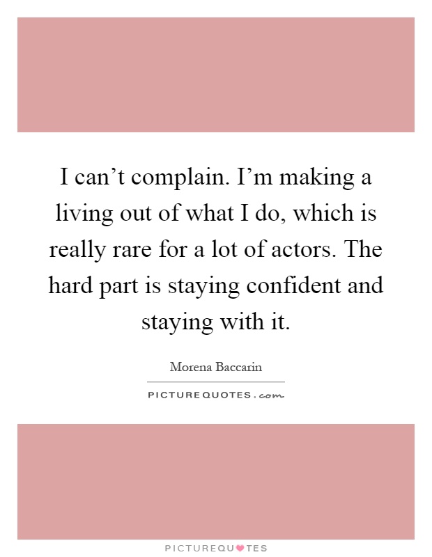I can't complain. I'm making a living out of what I do, which is really rare for a lot of actors. The hard part is staying confident and staying with it Picture Quote #1
