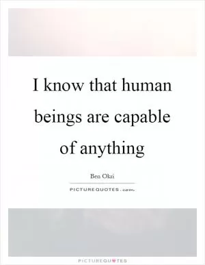 I know that human beings are capable of anything Picture Quote #1