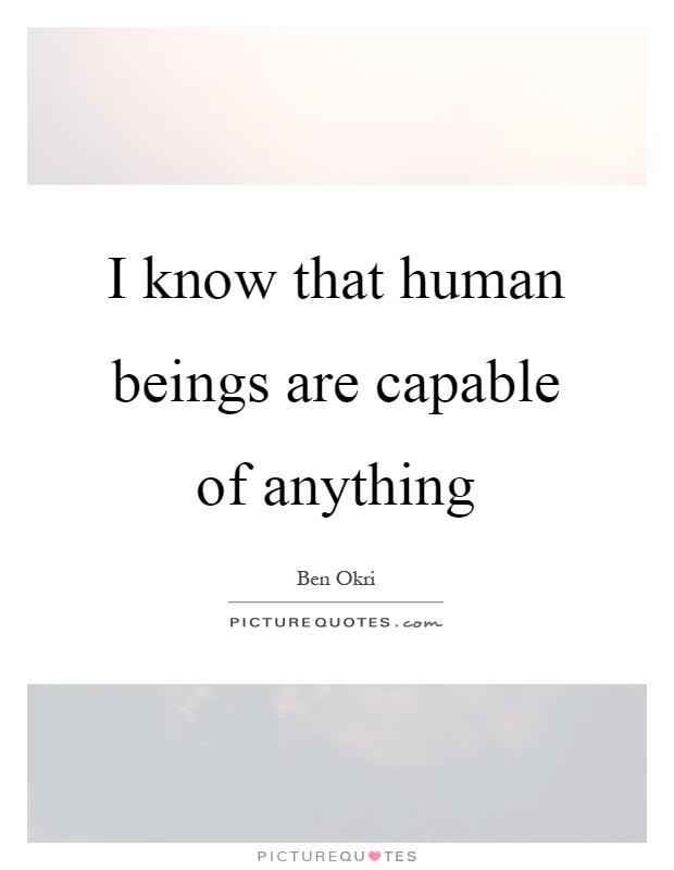 I know that human beings are capable of anything Picture Quote #1