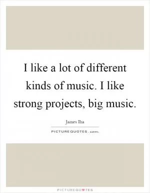 I like a lot of different kinds of music. I like strong projects, big music Picture Quote #1