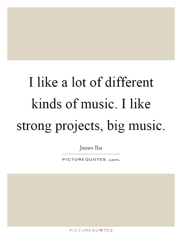 I like a lot of different kinds of music. I like strong projects, big music Picture Quote #1