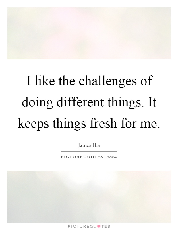 I like the challenges of doing different things. It keeps things fresh for me Picture Quote #1