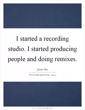 I started a recording studio. I started producing people and doing remixes Picture Quote #1