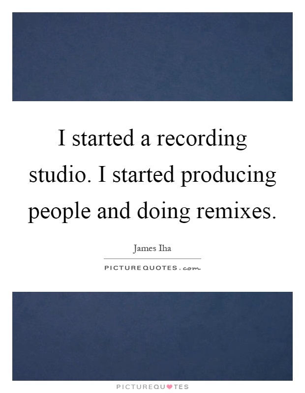 I started a recording studio. I started producing people and doing remixes Picture Quote #1