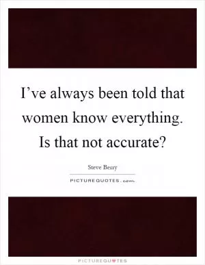 I’ve always been told that women know everything. Is that not accurate? Picture Quote #1
