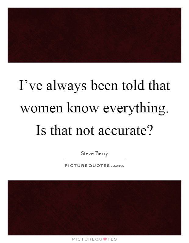 I've always been told that women know everything. Is that not accurate? Picture Quote #1